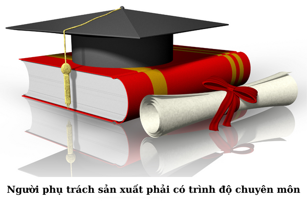 Người phụ trách sản xuất phải có trình độ chuyên môn Người phụ trách sản xuất phải có trình độ chuyên môn