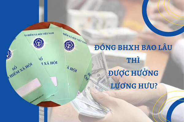 Đóng BHXH bao lâu thì được hưởng lương hưu? Đóng BHXH bao lâu thì được hưởng lương hưu?