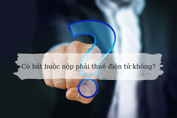 Có bắt buộc phải nộp thuế điện tử không? Có bắt buộc phải nộp thuế điện tử không?